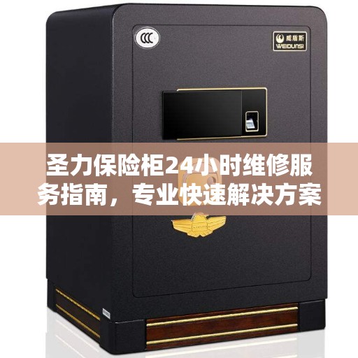 圣力保险柜24小时维修服务指南,专业快速解决方案 圣力保险柜24小时维修服务指南,专业快速解决方案