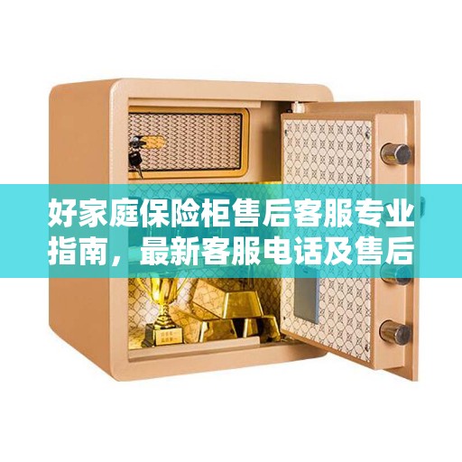 好家庭保险柜售后客服专业指南，最新客服电话及售后攻略