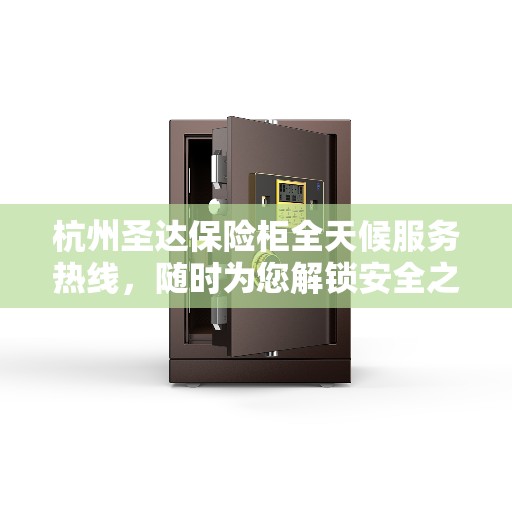 杭州圣达保险柜全天候服务热线，随时为您解锁安全之门