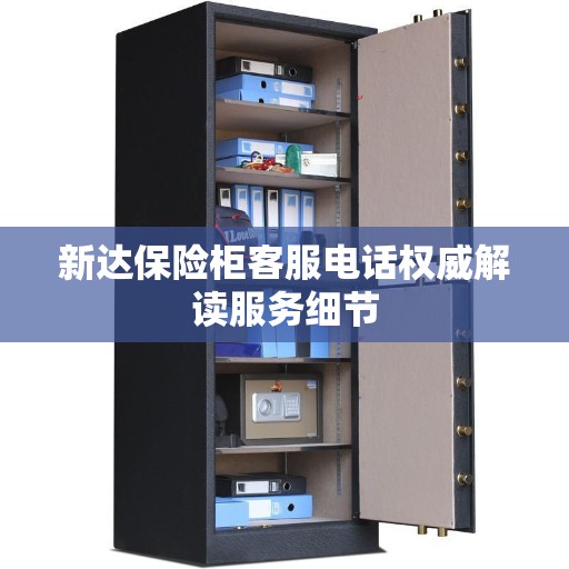 新达保险柜客服电话权威解读服务细节