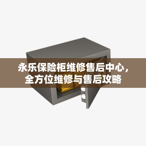 永乐保险柜维修售后中心，全方位维修与售后攻略