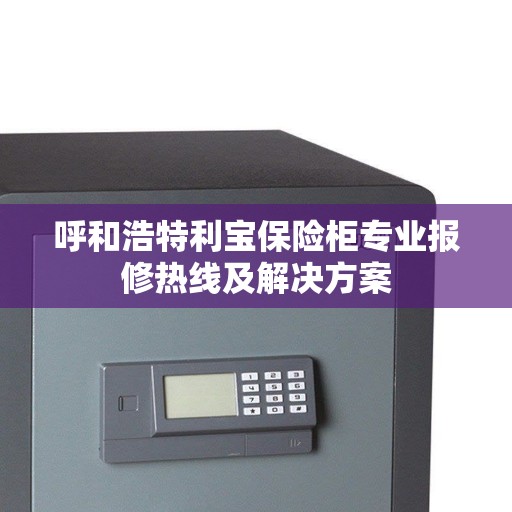 呼和浩特利宝保险柜专业报修热线及解决方案