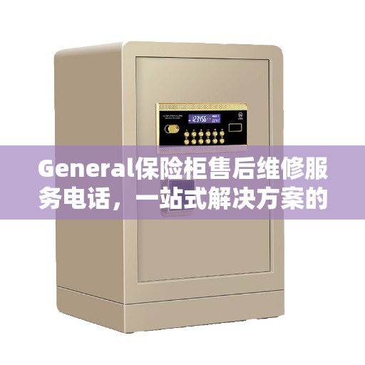 General保险柜售后维修服务电话，一站式解决方案的决策指南
