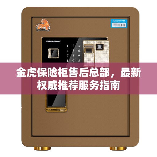 金虎保险柜售后总部，最新权威推荐服务指南