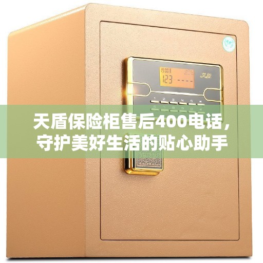 天盾保险柜售后400电话，守护美好生活的贴心助手