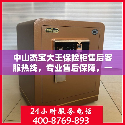 中山杰宝大王保险柜售后客服热线，专业售后保障，一键拨打400电话解决无忧