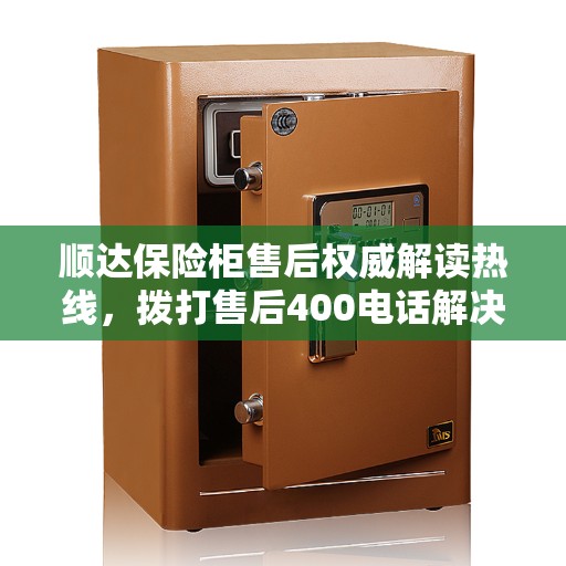 顺达保险柜售后权威解读热线，拨打售后400电话解决您的所有疑问