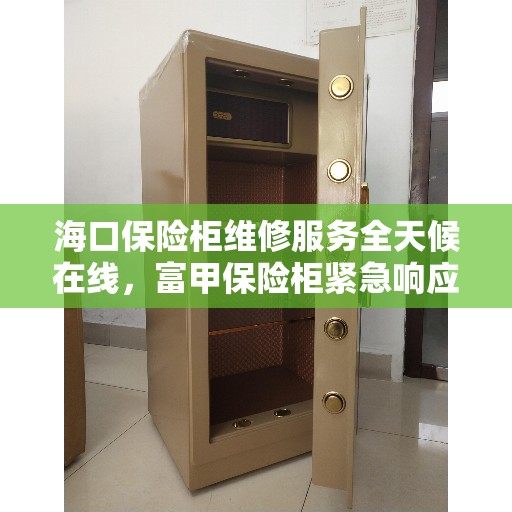 海口保险柜维修服务全天候在线，富甲保险柜紧急响应电话！