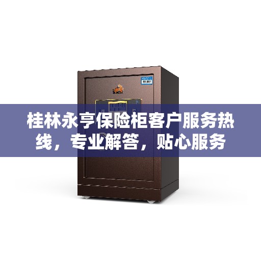 桂林永亨保险柜客户服务热线，专业解答，贴心服务