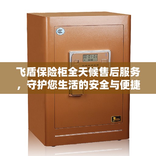 飞盾保险柜全天候售后服务，守护您生活的安全与便捷，美好生活缔造者