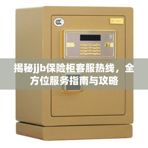 揭秘jjb保险柜客服热线，全方位服务指南与攻略