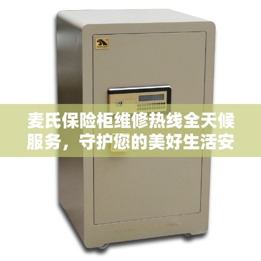 麦氏保险柜维修热线全天候服务，守护您的美好生活安全无懈可击