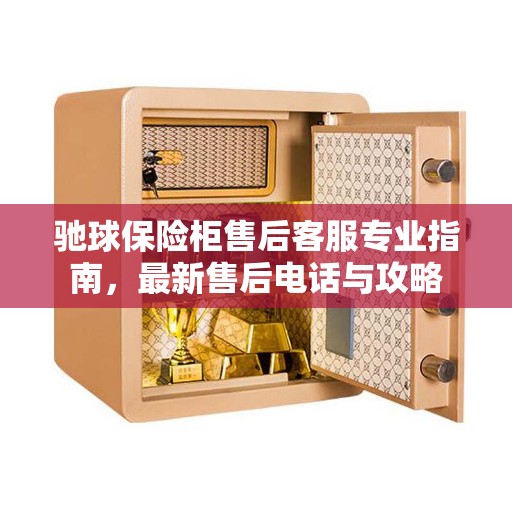 驰球保险柜售后客服专业指南，最新售后电话与攻略