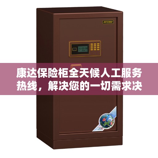康达保险柜全天候人工服务热线，解决您的一切需求决策指南