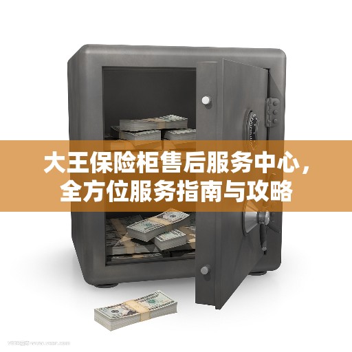 大王保险柜售后服务中心，全方位服务指南与攻略