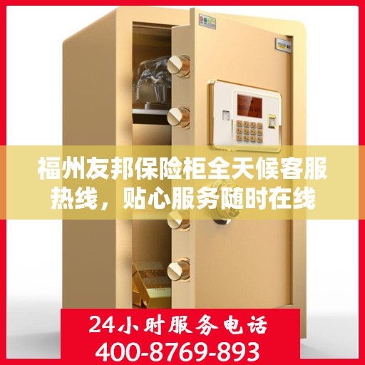 福州友邦保险柜全天候客服热线，贴心服务随时在线