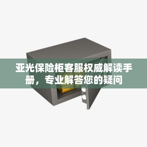 亚光保险柜客服权威解读手册，专业解答您的疑问