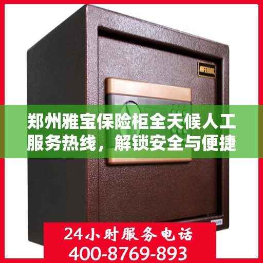 郑州雅宝保险柜全天候人工服务热线，解锁安全与便捷的保险柜服务体验