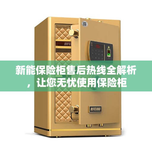 新能保险柜售后热线全解析，让您无忧使用保险柜