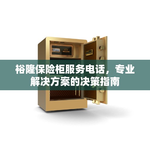 裕隆保险柜服务电话，专业解决方案的决策指南