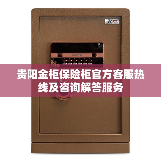 贵阳金柜保险柜官方客服热线及咨询解答服务