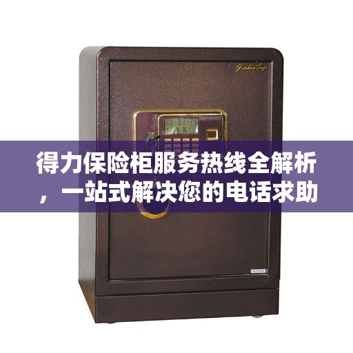 得力保险柜服务热线全解析，一站式解决您的电话求助需求