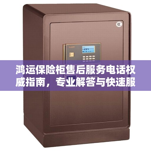 鸿运保险柜售后服务电话权威指南，专业解答与快速服务