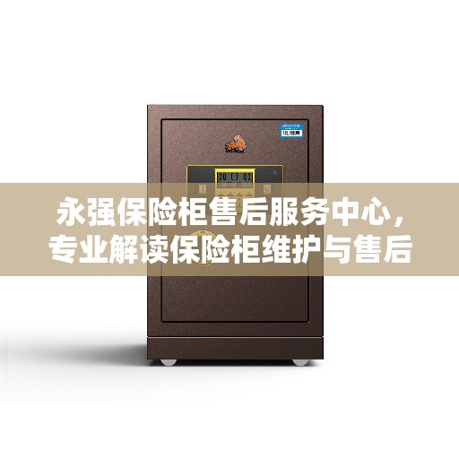 永强保险柜售后服务中心，专业解读保险柜维护与售后问题