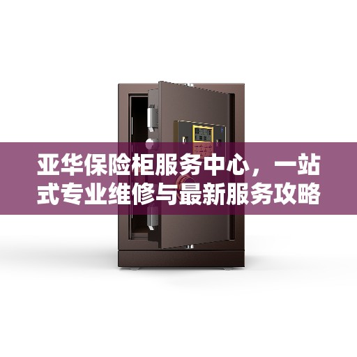 亚华保险柜服务中心，一站式专业维修与最新服务攻略