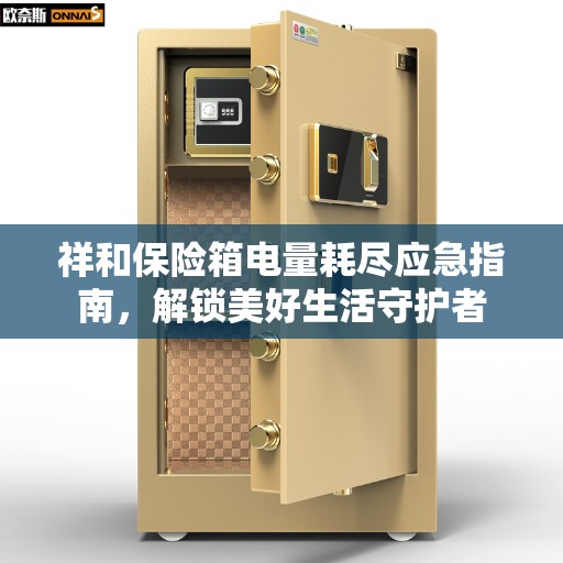 祥和保险箱电量耗尽应急指南，解锁美好生活守护者