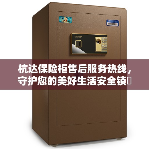 杭达保险柜售后服务热线，守护您的美好生活安全锁​​