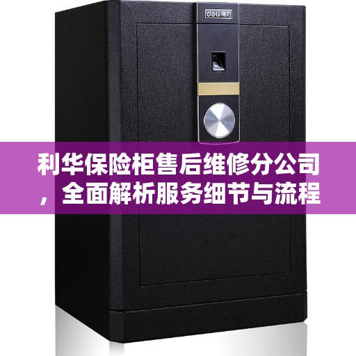 利华保险柜售后维修分公司，全面解析服务细节与流程