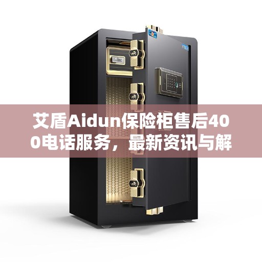 艾盾Aidun保险柜售后400电话服务，最新资讯与解决方案