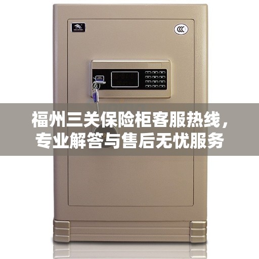 福州三关保险柜客服热线，专业解答与售后无忧服务