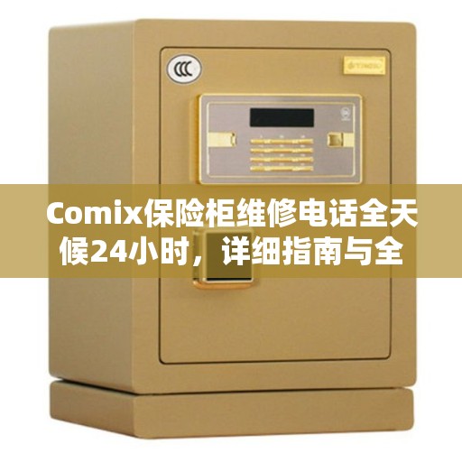 Comix保险柜维修电话全天候24小时，详细指南与全面攻略