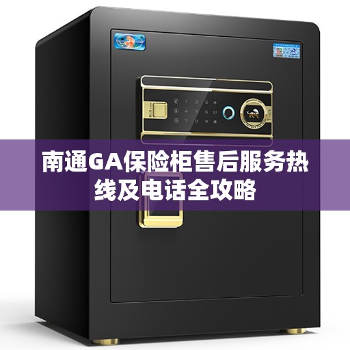 南通GA保险柜售后服务热线及电话全攻略