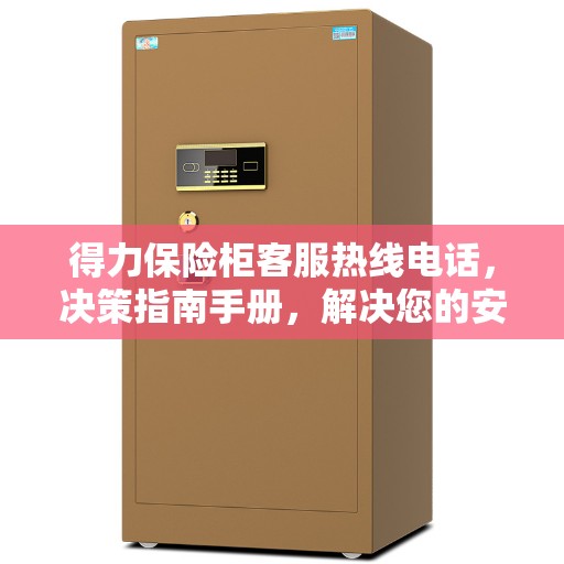 得力保险柜客服热线电话，决策指南手册，解决您的安全与信任问题