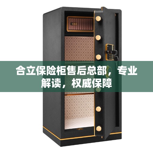 合立保险柜售后总部，专业解读，权威保障
