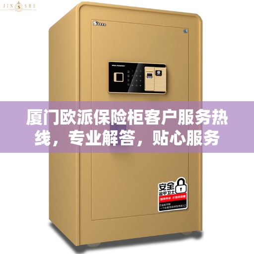 厦门欧派保险柜客户服务热线，专业解答，贴心服务