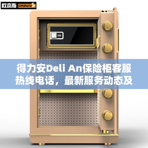 得力安Deli An保险柜客服热线电话，最新服务动态及联系方式揭秘