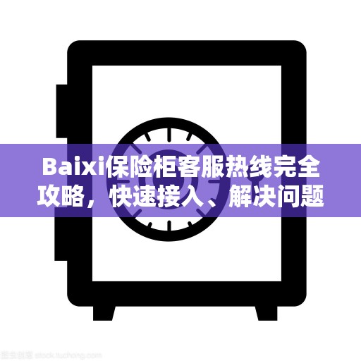 Baixi保险柜客服热线完全攻略，快速接入、解决问题