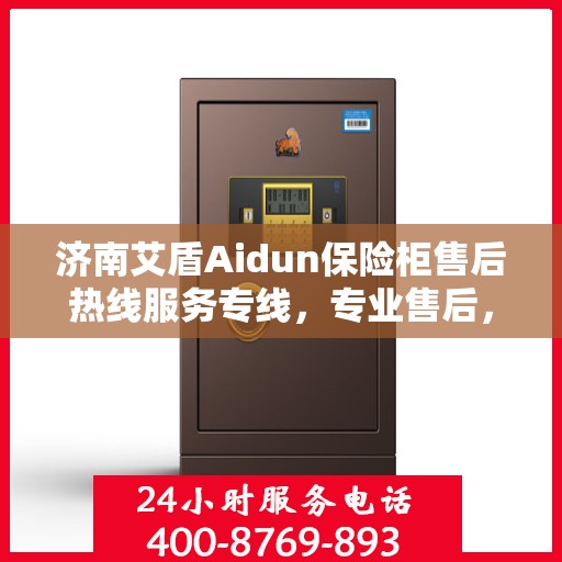 济南艾盾Aidun保险柜售后热线服务专线，专业售后，贴心保障