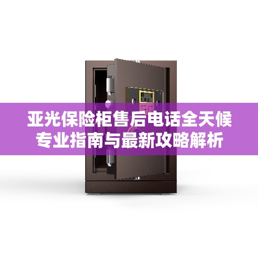 亚光保险柜售后电话全天候专业指南与最新攻略解析 亚光保险柜售后电话全天候专业指南与最新攻略解析