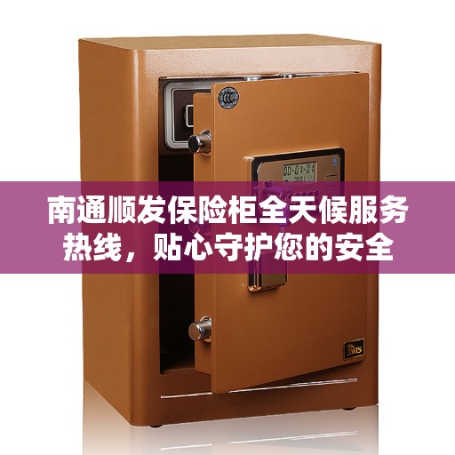南通顺发保险柜全天候服务热线，贴心守护您的安全