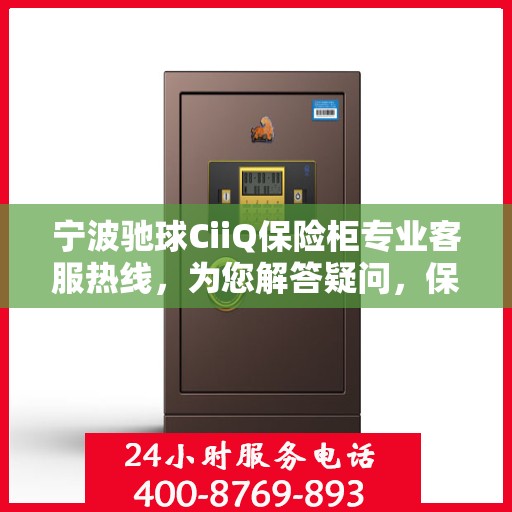 宁波驰球CiiQ保险柜专业客服热线，为您解答疑问，保障您的安全存储。