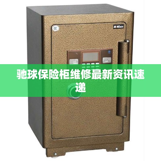 驰球保险柜维修最新资讯速递
