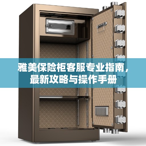 雅美保险柜客服专业指南，最新攻略与操作手册
