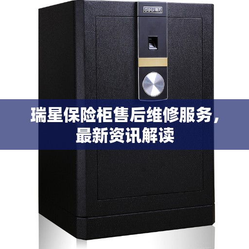 瑞星保险柜售后维修服务，最新资讯解读