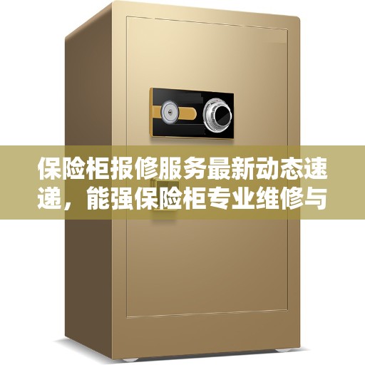 保险柜报修服务最新动态速递，能强保险柜专业维修与保障