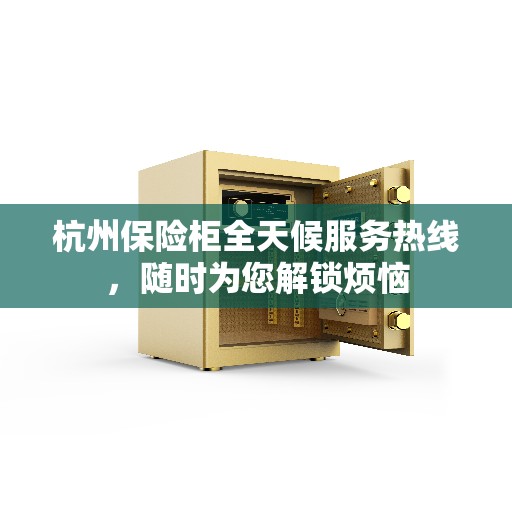 杭州保险柜全天候服务热线，随时为您解锁烦恼